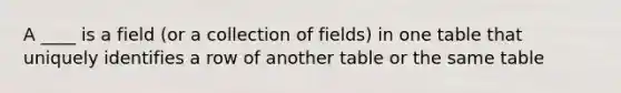 A ____ is a field (or a collection of fields) in one table that uniquely identifies a row of another table or the same table