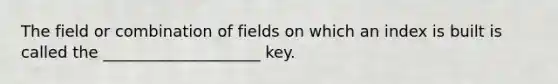 The field or combination of fields on which an index is built is called the ____________________ key.​