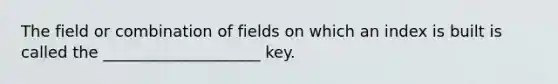 The field or combination of fields on which an index is built is called the ____________________ key.