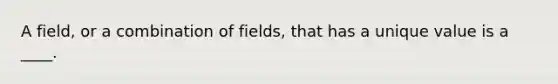 A field, or a combination of fields, that has a unique value is a ____.