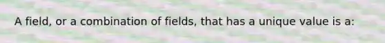 A field, or a combination of fields, that has a unique value is a: