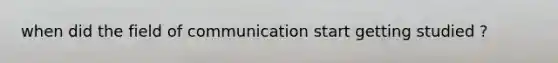 when did the field of communication start getting studied ?