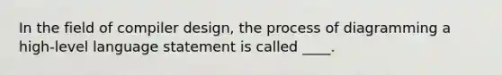 In the field of compiler design, the process of diagramming a high-level language statement is called ____.