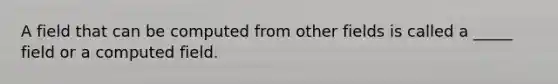 A field that can be computed from other fields is called a _____ field or a computed field.