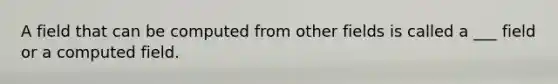 A field that can be computed from other fields is called a ___ field or a computed field.