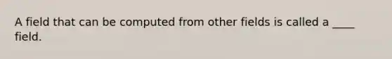 A field that can be computed from other fields is called a ____ field.