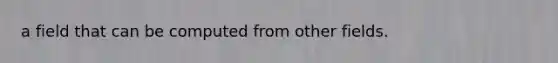 a field that can be computed from other fields.