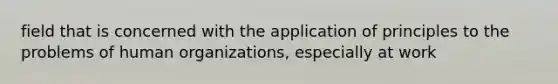 field that is concerned with the application of principles to the problems of human organizations, especially at work