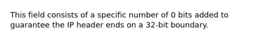 This field consists of a specific number of 0 bits added to guarantee the IP header ends on a 32-bit boundary.