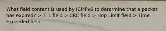 What field content is used by ICMPv6 to determine that a packet has expired? > TTL field > CRC field > Hop Limit field > Time Exceeded field