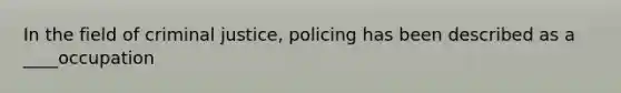 In the field of criminal justice, policing has been described as a ____occupation