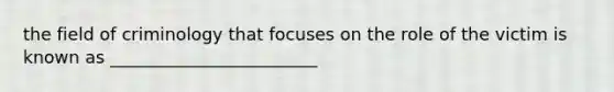 the field of criminology that focuses on the role of the victim is known as ________________________