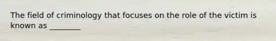 The field of criminology that focuses on the role of the victim is known as ________