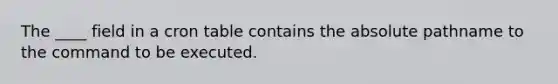 The ____ field in a cron table contains the absolute pathname to the command to be executed.