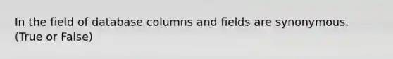 In the field of database columns and fields are synonymous. (True or False)