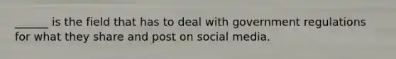 ______ is the field that has to deal with government regulations for what they share and post on social media.