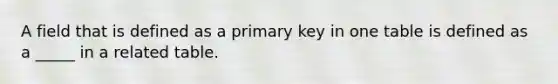 A field that is defined as a primary key in one table is defined as a _____ in a related table.