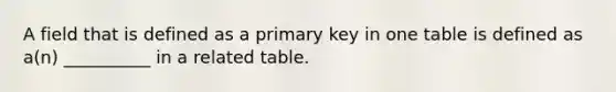 A field that is defined as a primary key in one table is defined as a(n) __________ in a related table.