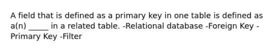 A field that is defined as a primary key in one table is defined as a(n) _____ in a related table. -Relational database -Foreign Key -Primary Key -Filter