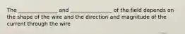 The _______________ and ________________ of the field depends on the shape of the wire and the direction and magnitude of the current through the wire