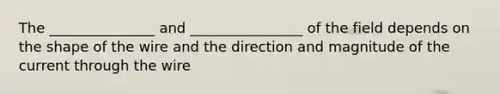 The _______________ and ________________ of the field depends on the shape of the wire and the direction and magnitude of the current through the wire