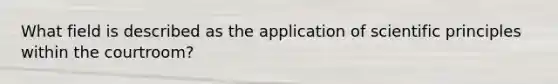 What field is described as the application of scientific principles within the courtroom?