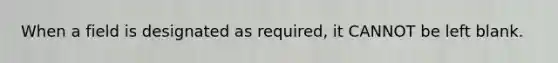 When a field is designated as required, it CANNOT be left blank.