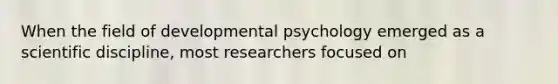 When the field of developmental psychology emerged as a scientific discipline, most researchers focused on