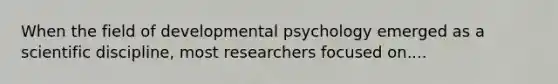 When the field of developmental psychology emerged as a scientific discipline, most researchers focused on....