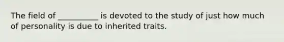 The field of __________ is devoted to the study of just how much of personality is due to inherited traits.