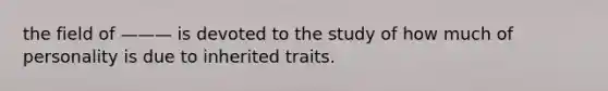 the field of ——— is devoted to the study of how much of personality is due to inherited traits.