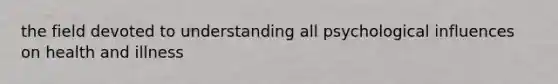 the field devoted to understanding all psychological influences on health and illness