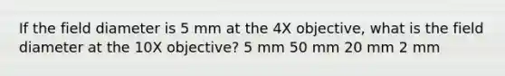 If the field diameter is 5 mm at the 4X objective, what is the field diameter at the 10X objective? 5 mm 50 mm 20 mm 2 mm