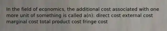 In the field of economics, the additional cost associated with one more unit of something is called a(n): direct cost external cost <a href='https://www.questionai.com/knowledge/k8jPqJqxj8-marginal-cost' class='anchor-knowledge'>marginal cost</a> total product cost fringe cost