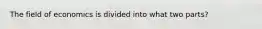 The field of economics is divided into what two parts?