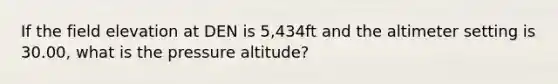 If the field elevation at DEN is 5,434ft and the altimeter setting is 30.00, what is the pressure altitude?