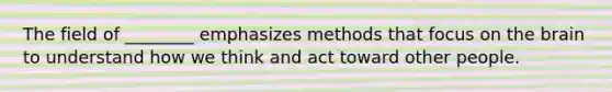 The field of ________ emphasizes methods that focus on the brain to understand how we think and act toward other people.