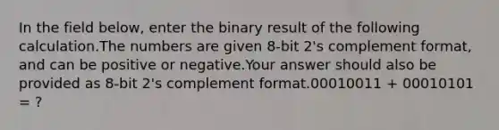 In the field below, enter the binary result of the following calculation.The numbers are given 8-bit 2's complement format, and can be positive or negative.Your answer should also be provided as 8-bit 2's complement format.00010011 + 00010101 = ?