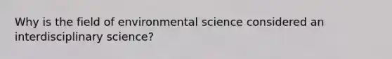 Why is the field of environmental science considered an interdisciplinary science?