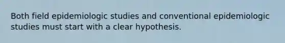 Both field epidemiologic studies and conventional epidemiologic studies must start with a clear hypothesis.