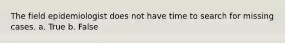 The field epidemiologist does not have time to search for missing cases. a. True b. False