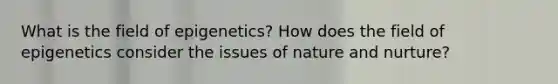 What is the field of epigenetics? How does the field of epigenetics consider the issues of nature and nurture?