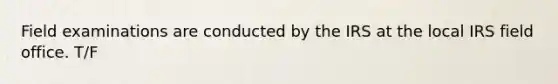Field examinations are conducted by the IRS at the local IRS field office. T/F
