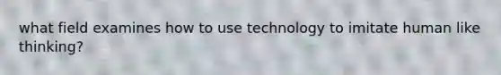 what field examines how to use technology to imitate human like thinking?