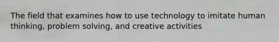 The field that examines how to use technology to imitate human thinking, problem solving, and creative activities