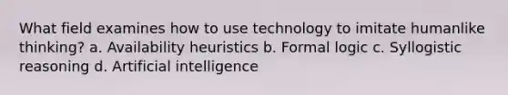 What field examines how to use technology to imitate humanlike thinking? a. Availability heuristics b. Formal logic c. Syllogistic reasoning d. Artificial intelligence