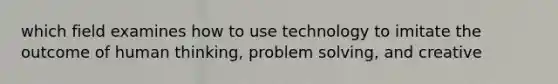 which field examines how to use technology to imitate the outcome of human thinking, problem solving, and creative