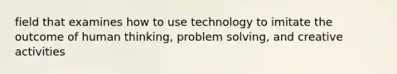 field that examines how to use technology to imitate the outcome of human thinking, problem solving, and creative activities