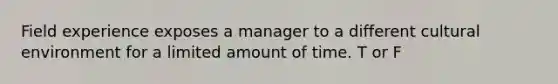 Field experience exposes a manager to a different cultural environment for a limited amount of time. T or F