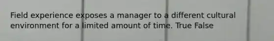 Field experience exposes a manager to a different cultural environment for a limited amount of time. True False